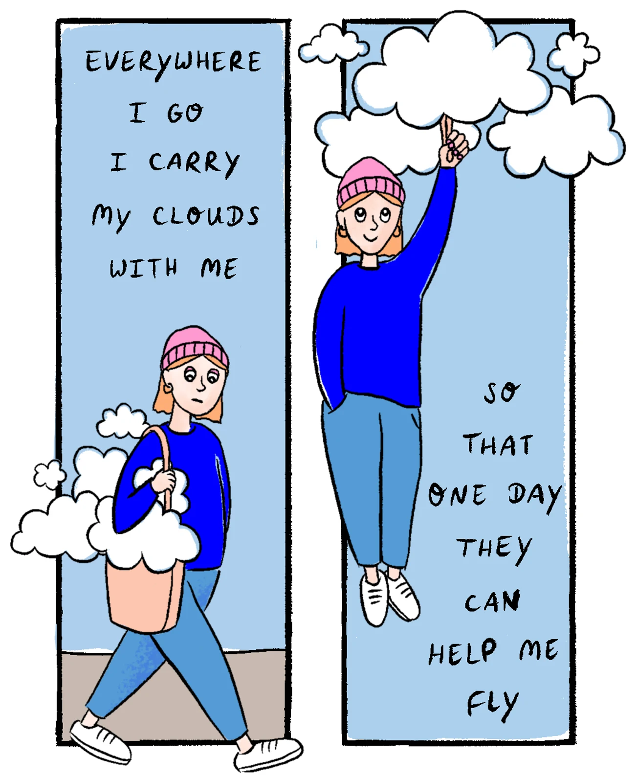 A two-panel hand-drawn comic. In the first panel, a woman walks while carrying a tote bag full of small clouds, with text reading, “Everywhere I go I carry my clouds with me.” In the second panel, she floats upward holding onto a cloud, surrounded by more clouds, with text reading, “So that one day they can help me fly.”