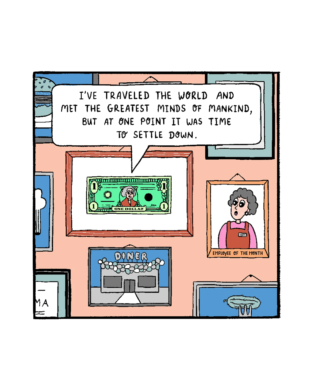 A one-panel comic showing a framed one-dollar bill on a wall of pictures. The bill says, “I’ve traveled the world and met the greatest minds of mankind, but at one point it was time to settle down.” Other frames show a diner and an employee-of-the-month portrait.